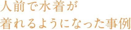 人前で水着が着れるようになった事例