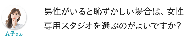男性がいると恥ずかしい場合は、女性専用スタジオを選ぶのがよいですか？