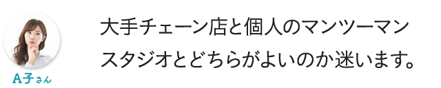 大手チェーン店と個人のマンツーマンスタジオとどちらがよいのか迷います。