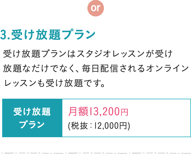 3.受け放題プラン 受け放題プランはスタジオレッスンが受け放題なだけでなく、毎日配信されるオンラインレッスンも受け放題です。 受け放題プラン 月額13,200円 (税抜：12,000円)