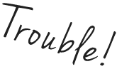 Trouble!