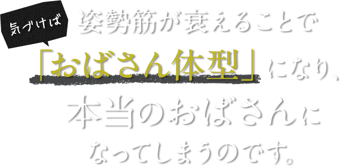 気づけば姿勢筋が衰えることで「おばさん体型」になり、本当のおばさんになってしまうのです。