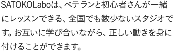 SATOKOLaboは、ベテランと初心者さんが一緒にレッスンできる、全国でも数少ないスタジオです。お互いに学び合いながら、正しい動きを身に付けることができます。