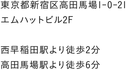 東京都新宿区高田馬場1-0-21 エムハットビル2F  西早稲田駅より徒歩2分 高田馬場駅より徒歩6分