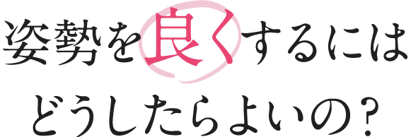 姿勢を良くするにはどうしたらよいの？